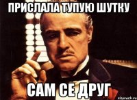 прислала тупую шутку сам се друг