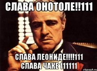 слава онотоле!!111 слава леониде!!!111 слава чаке 111111