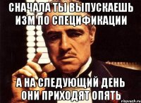 сначала ты выпускаешь изм по спецификации а на следующий день они приходят опять