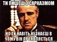 ти пишеш з сарказмом но ти навіть незнаєш в чому він проявляється