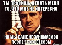 ты просишь делать меня то, что мне не интересно но мы даже не занимаемся после этого сексом