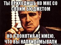 ты приходишь ко мне со своим бюджетом но я понятия не имею, что вы напридумывали