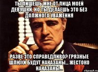 ты пишешь мне от лица моей девушки, но ты делаешь это без должного уважения разве это справедливо? грязные шлюхи будут наказаны... жестоко наказаны...