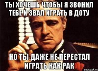 ты хочешь чтобы я звонил тебе и звал играть в доту но ты даже не перестал играть как рак