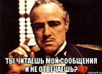  ты читаешь мой сообщения и не отвечаешь?