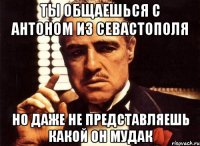 ты общаешься с антоном из севастополя но даже не представляешь какой он мудак