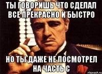 ты говоришь что сделал все прекрасно и быстро но ты даже не посмотрел на часть с