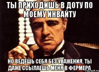 ты приходишь в доту по моему инвайту но ведешь себя без уважения, ты даже ссылаешь меня в фермера