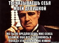 ты называешь себя моей девушкой но ты не предлогаешь мне секса взамен, обо всё беспокоюсь я походу это только мне нужно