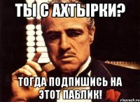 ты с ахтырки? тогда подпишись на этот паблик!