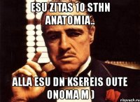 esu zitas 10 sthn anatomia.. alla esu dn ksereis oute onoma m )