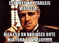 esu thes na peraseis viologia... alla esu dn anoikses oute mia fora to vivlio!!!