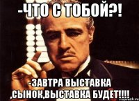 -что с тобой?! -завтра выставка ,сынок,выставка будет!!!