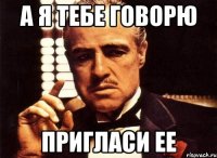 а я тебе говорю пригласи ее