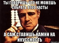 ты говоришь что не можешь собрать 8100 хасты а сам ставишь камни на икуссность