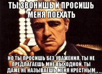 ты звонишь и просишь меня поехать но ты просишь без уважения, ты не предлагаешь мне выходной, ты даже не называешь меня крестным