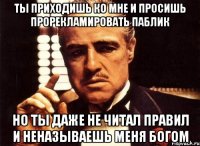 ты приходишь ко мне и просишь прорекламировать паблик но ты даже не читал правил и неназываешь меня богом