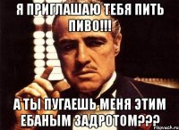 я приглашаю тебя пить пиво!!! а ты пугаешь меня этим ебаным задротом???