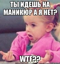 ты идешь на маникюр а я нет? wtf??