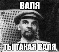 валя ты такая валя