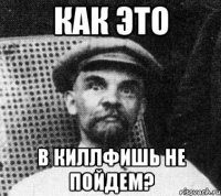 как это в киллфишь не пойдем?