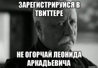 зарегистрируйся в твиттере не огорчай леонида аркадьевича