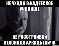 не уходи в кадетское училище не расстраивай леаонида аркадьевича