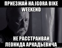 приезжай на igora bike weekend не расстраивай леонида аркадьевича