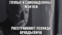 глупые и самонадеянные мон'кей расстраивают леонида аркадьевича