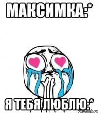 максимка:* я тебя люблю:*