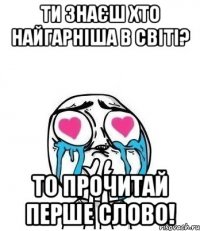 ти знаєш хто найгарніша в світі? то прочитай перше слово!