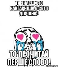 ти знаєш хто найгарніша в світі дівчина? то прочитай перше слово!