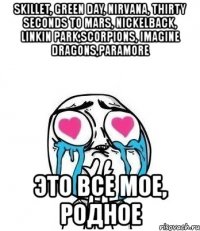 skillet, green day, nirvana, thirty seconds to mars, nickelback, linkin park,scorpions, imagine dragons,paramore это все мое, родное