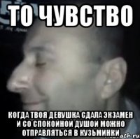 то чувство когда твоя девушка сдала экзамен и со спокойной душой можно отправляться в кузьминки