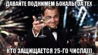 давайте поднимем бокалы за тех кто защищается 25-го числа)))