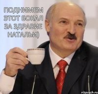 Поднимем этот бокал за здравие Натальи)