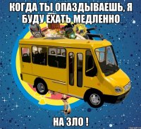 когда ты опаздываешь, я буду ехать медленно на зло !