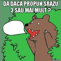 da dacă propun srazu 3 sau mai mult ? 