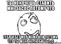 ты не хочешь ставить мне засос потому что тебя уебет моя мама или потому, что ты меня не любишь? :с