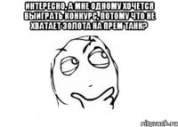 интересно, а мне одному хочется выиграть конкурс, потому что не хватает золота на прем танк? 