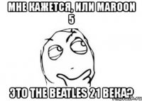 мне кажется, или maroon 5 это the beatles 21 века?