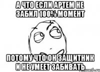 а что если артем не забил 100% момент потому что он защитник и не умеет забивать