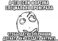 а что если фортуна специально проиграла чтобы дать соперникам догнать их и создать интригу