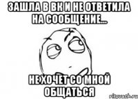 зашла в вк и не ответила на сообщение... не хочет со мной общаться