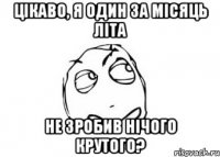 цікаво, я один за місяць літа не зробив нічого крутого?