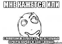 мне кажется или с появлением сервера 20- , на остальных серверах народу не будет вообще