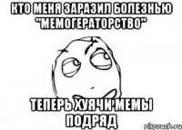 кто меня заразил болезнью "мемогераторство" теперь хуячи мемы подряд