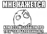 мне кажется или все уже забыли про трек "зая балованная"?