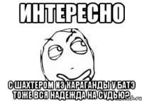 интересно с шахтером из караганды у батэ тоже вся надежда на судью?