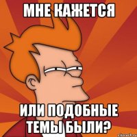 мне кажется или подобные темы были?